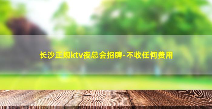 长沙正规ktv夜总会招聘-不收任何费用